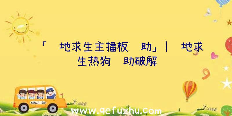 「绝地求生主播板辅助」|绝地求生热狗辅助破解